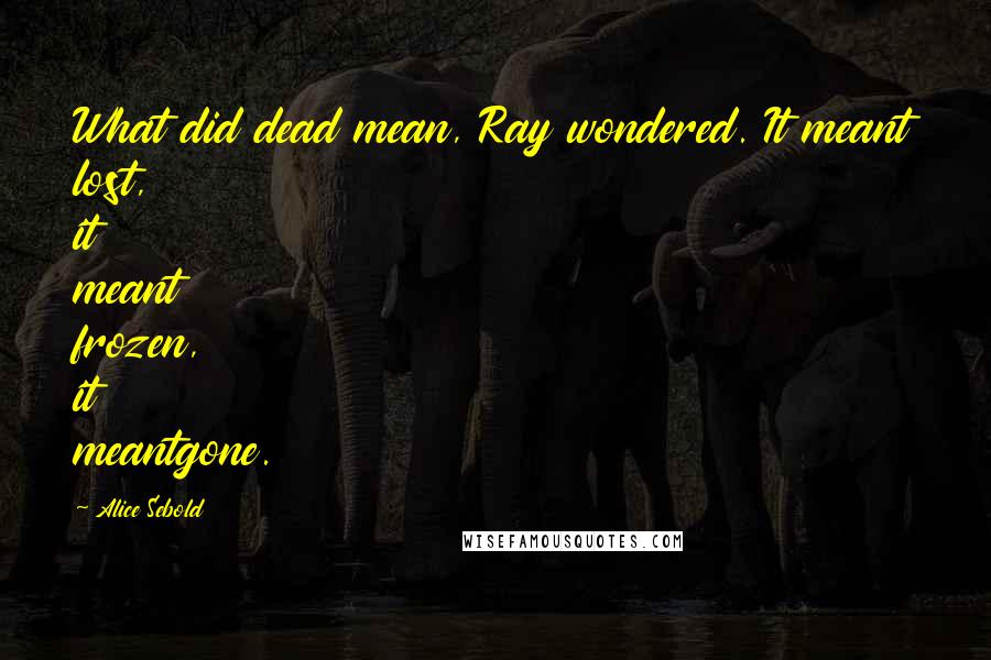 Alice Sebold Quotes: What did dead mean, Ray wondered. It meant lost, it meant frozen, it meantgone.