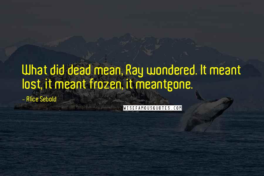 Alice Sebold Quotes: What did dead mean, Ray wondered. It meant lost, it meant frozen, it meantgone.