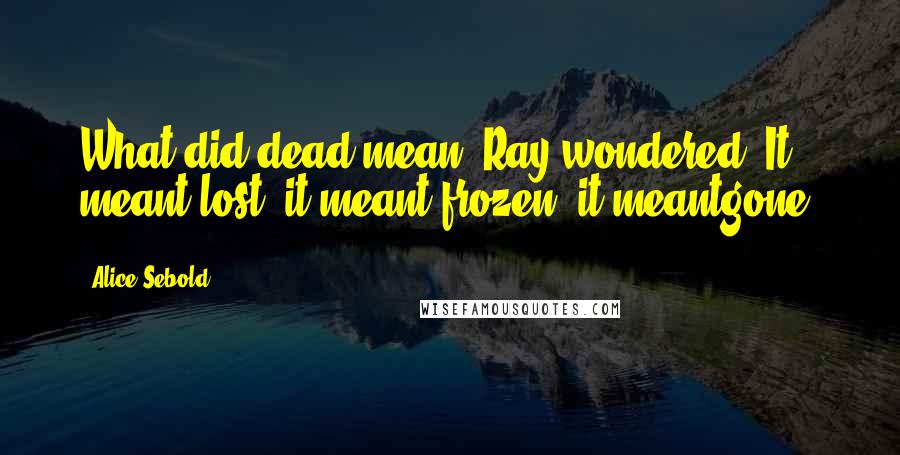 Alice Sebold Quotes: What did dead mean, Ray wondered. It meant lost, it meant frozen, it meantgone.