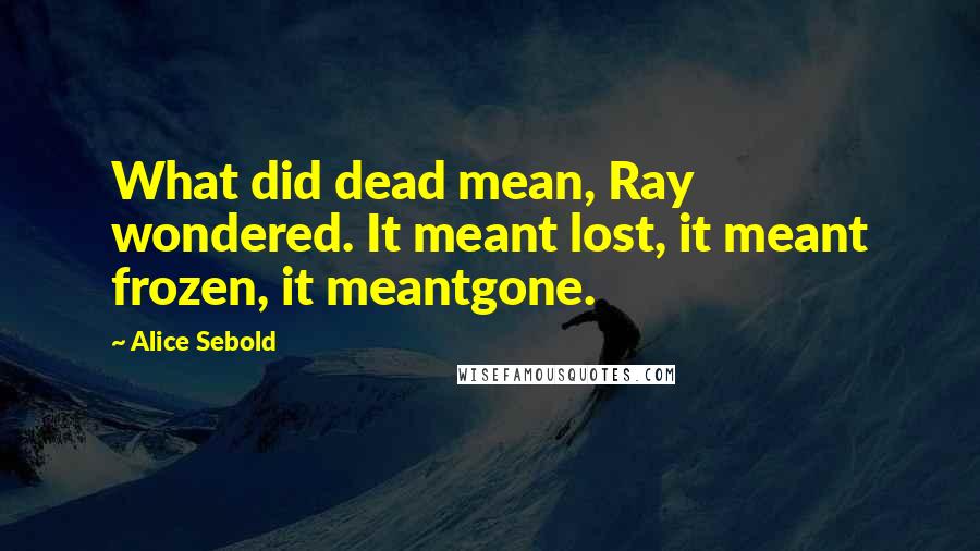 Alice Sebold Quotes: What did dead mean, Ray wondered. It meant lost, it meant frozen, it meantgone.