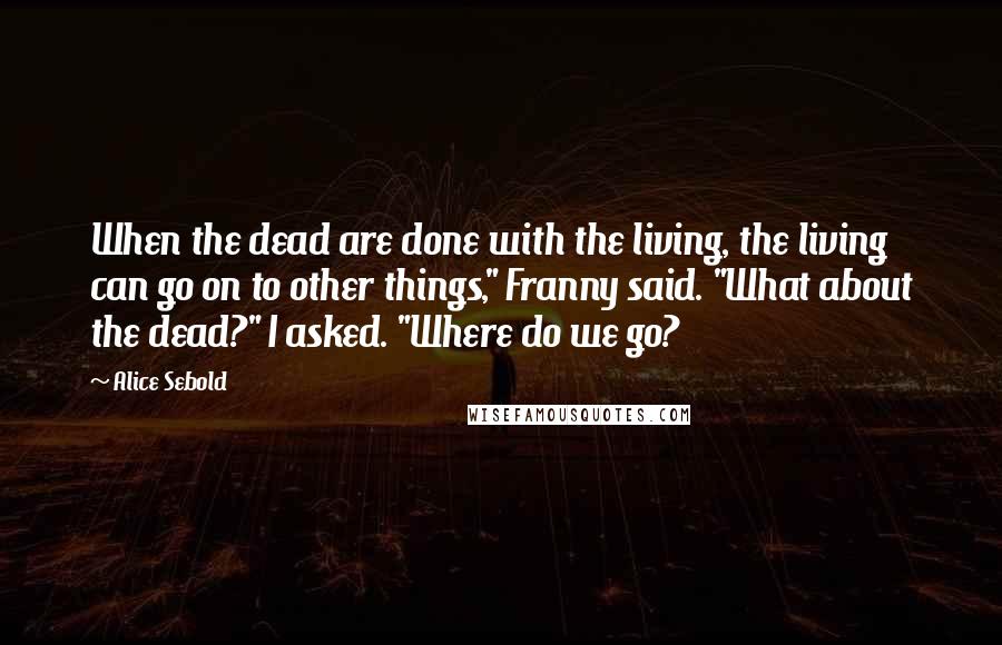 Alice Sebold Quotes: When the dead are done with the living, the living can go on to other things," Franny said. "What about the dead?" I asked. "Where do we go?