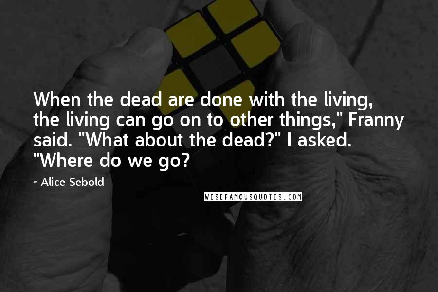 Alice Sebold Quotes: When the dead are done with the living, the living can go on to other things," Franny said. "What about the dead?" I asked. "Where do we go?