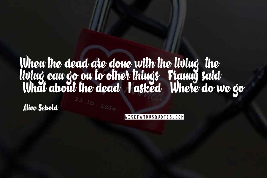 Alice Sebold Quotes: When the dead are done with the living, the living can go on to other things," Franny said. "What about the dead?" I asked. "Where do we go?