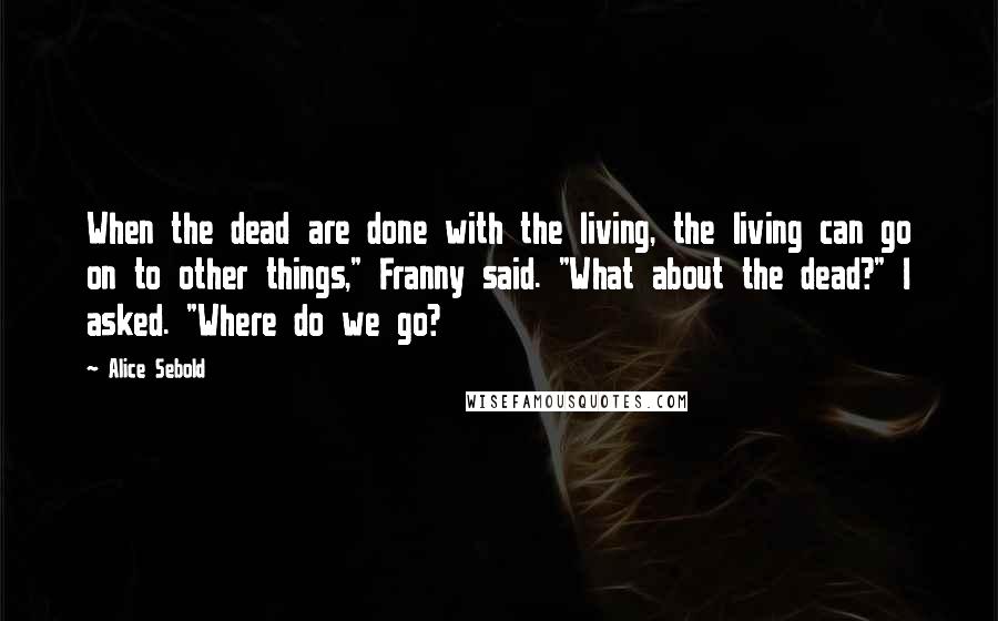 Alice Sebold Quotes: When the dead are done with the living, the living can go on to other things," Franny said. "What about the dead?" I asked. "Where do we go?