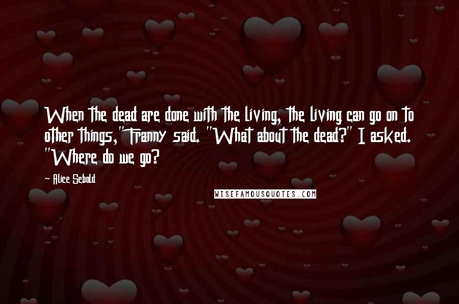 Alice Sebold Quotes: When the dead are done with the living, the living can go on to other things," Franny said. "What about the dead?" I asked. "Where do we go?