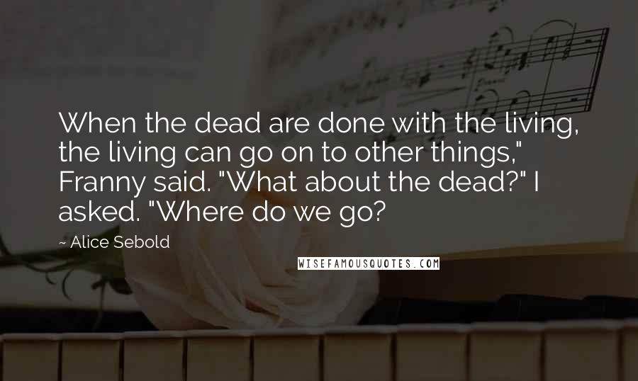 Alice Sebold Quotes: When the dead are done with the living, the living can go on to other things," Franny said. "What about the dead?" I asked. "Where do we go?