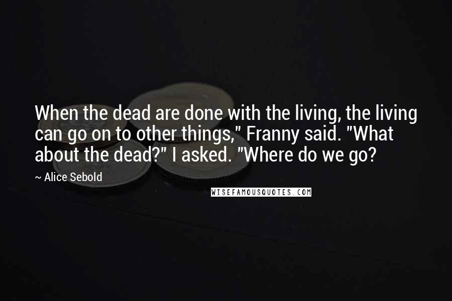 Alice Sebold Quotes: When the dead are done with the living, the living can go on to other things," Franny said. "What about the dead?" I asked. "Where do we go?