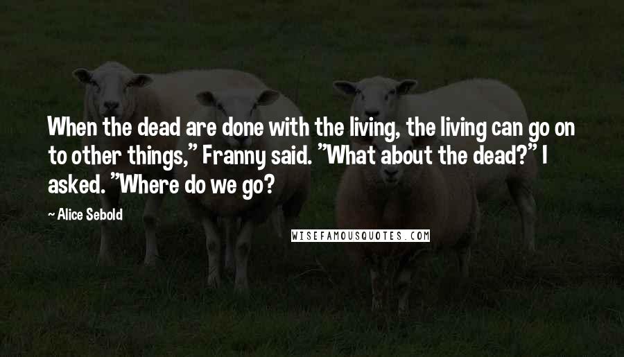 Alice Sebold Quotes: When the dead are done with the living, the living can go on to other things," Franny said. "What about the dead?" I asked. "Where do we go?