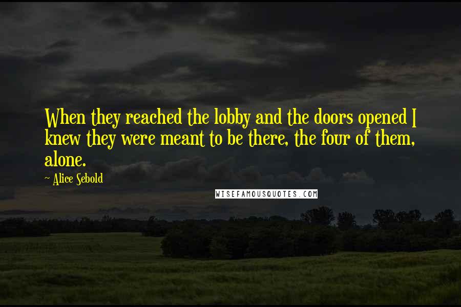 Alice Sebold Quotes: When they reached the lobby and the doors opened I knew they were meant to be there, the four of them, alone.