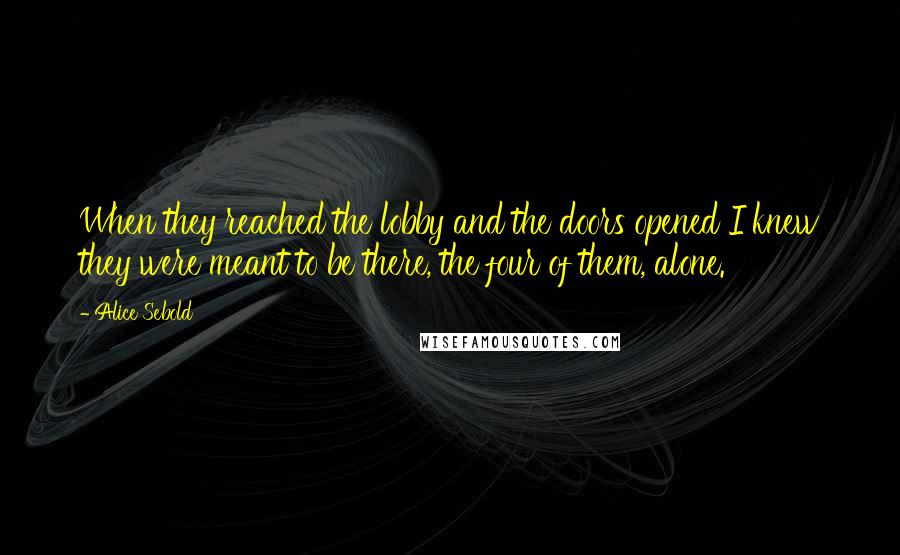 Alice Sebold Quotes: When they reached the lobby and the doors opened I knew they were meant to be there, the four of them, alone.