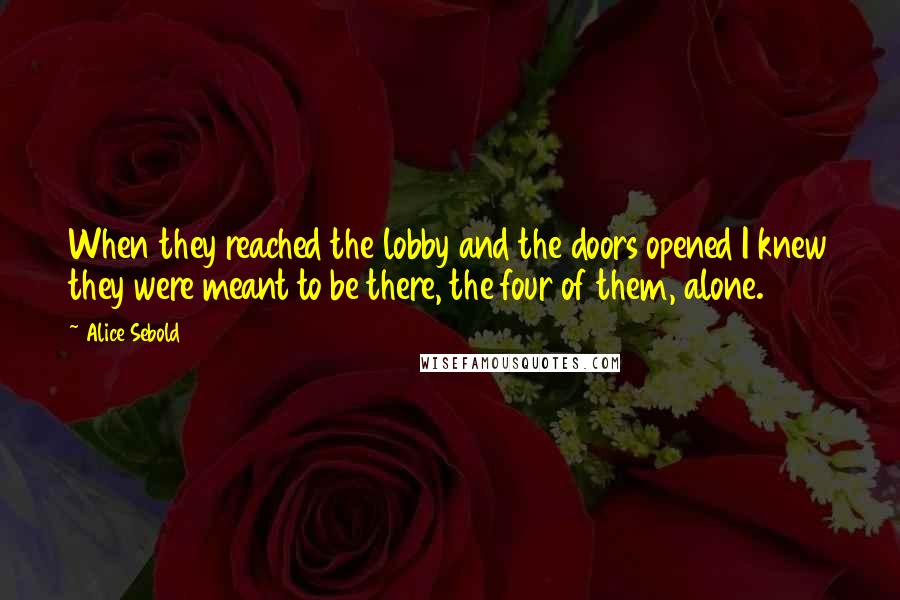 Alice Sebold Quotes: When they reached the lobby and the doors opened I knew they were meant to be there, the four of them, alone.