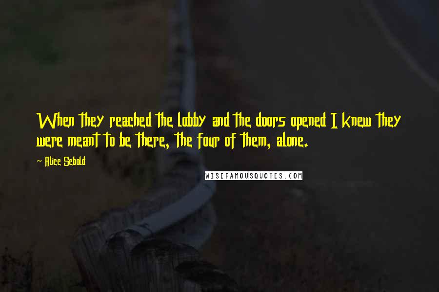 Alice Sebold Quotes: When they reached the lobby and the doors opened I knew they were meant to be there, the four of them, alone.