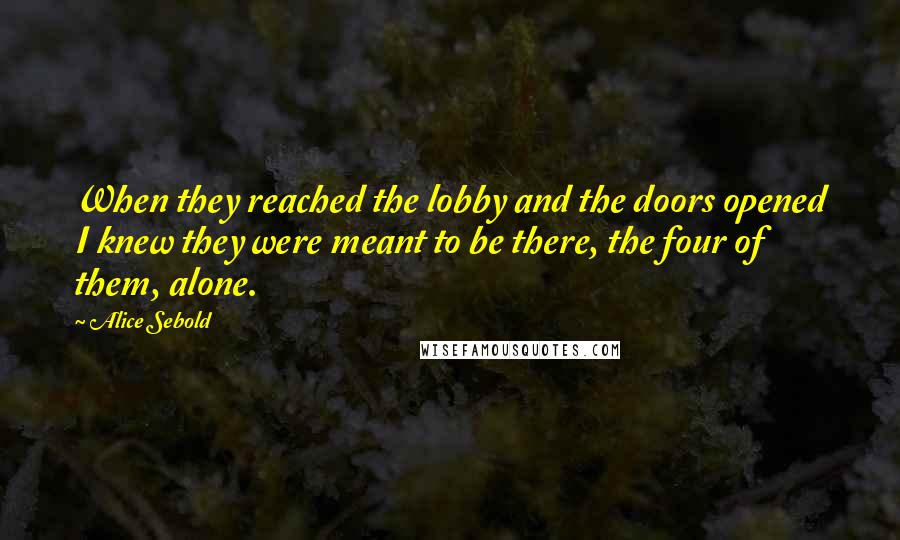 Alice Sebold Quotes: When they reached the lobby and the doors opened I knew they were meant to be there, the four of them, alone.