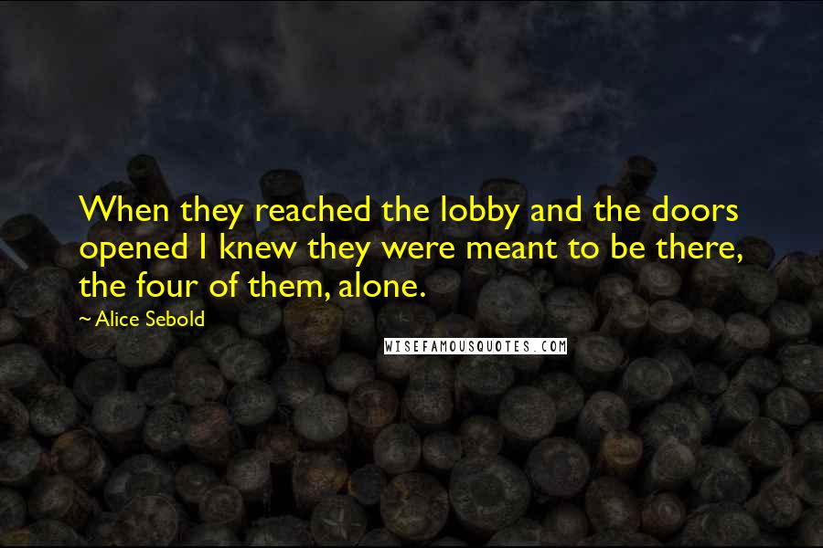 Alice Sebold Quotes: When they reached the lobby and the doors opened I knew they were meant to be there, the four of them, alone.