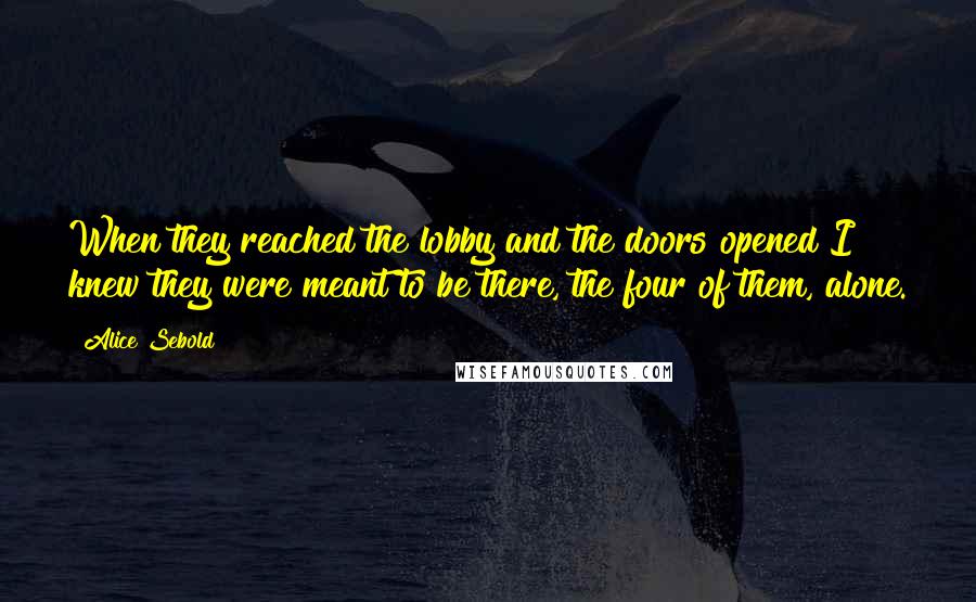 Alice Sebold Quotes: When they reached the lobby and the doors opened I knew they were meant to be there, the four of them, alone.