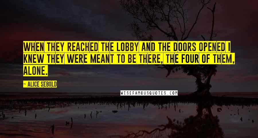 Alice Sebold Quotes: When they reached the lobby and the doors opened I knew they were meant to be there, the four of them, alone.