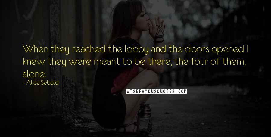 Alice Sebold Quotes: When they reached the lobby and the doors opened I knew they were meant to be there, the four of them, alone.