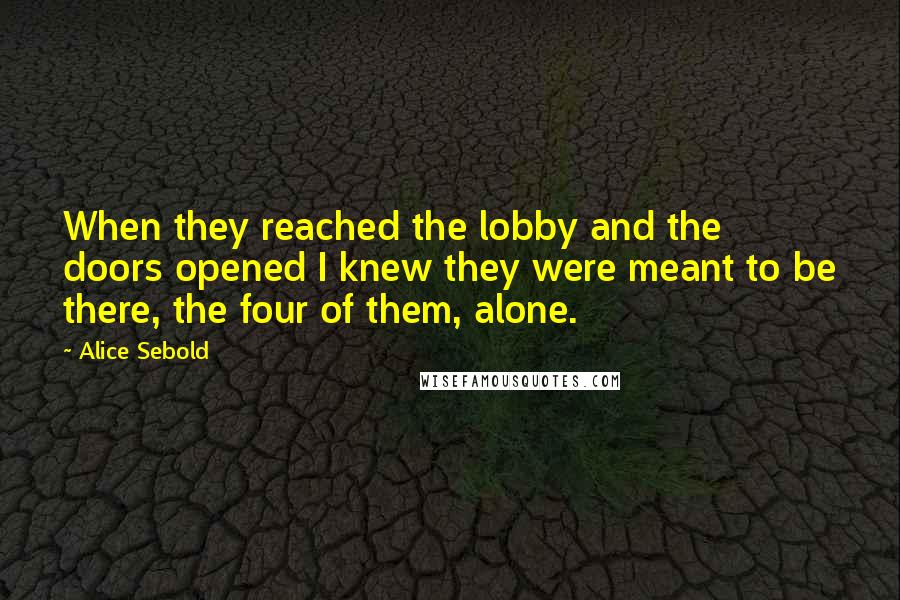 Alice Sebold Quotes: When they reached the lobby and the doors opened I knew they were meant to be there, the four of them, alone.