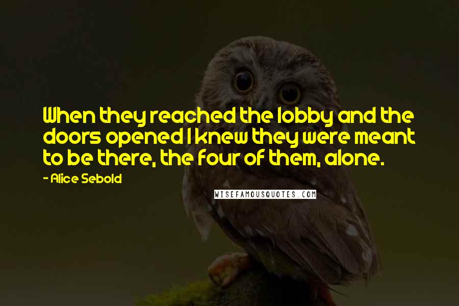 Alice Sebold Quotes: When they reached the lobby and the doors opened I knew they were meant to be there, the four of them, alone.