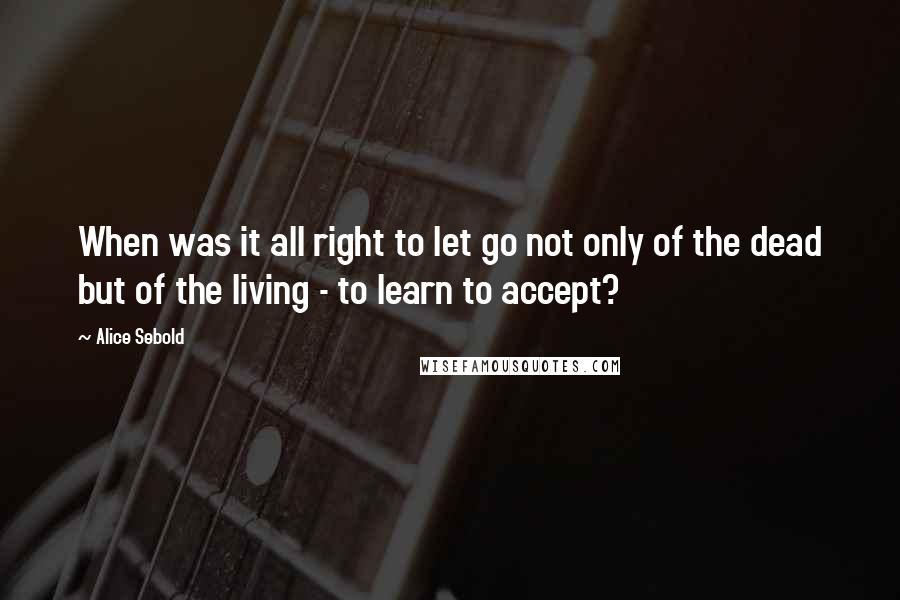 Alice Sebold Quotes: When was it all right to let go not only of the dead but of the living - to learn to accept?