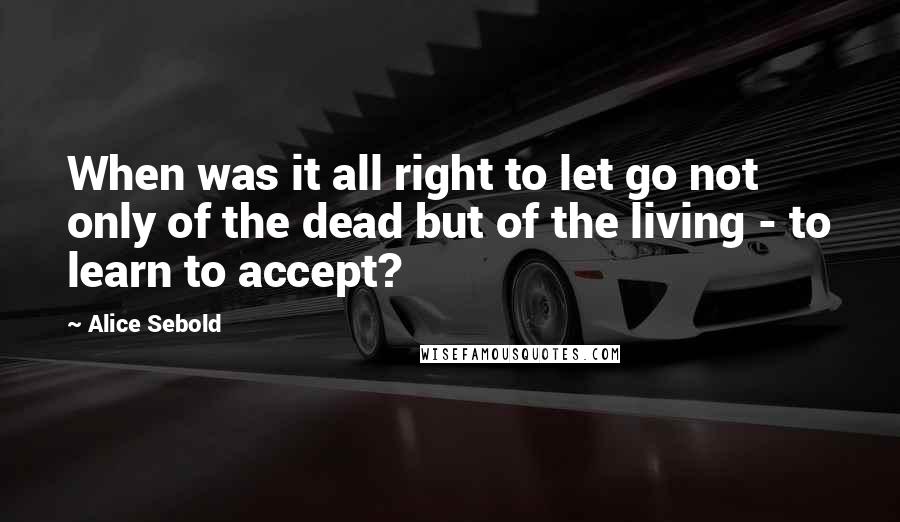 Alice Sebold Quotes: When was it all right to let go not only of the dead but of the living - to learn to accept?