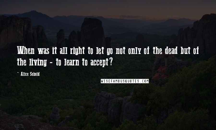 Alice Sebold Quotes: When was it all right to let go not only of the dead but of the living - to learn to accept?