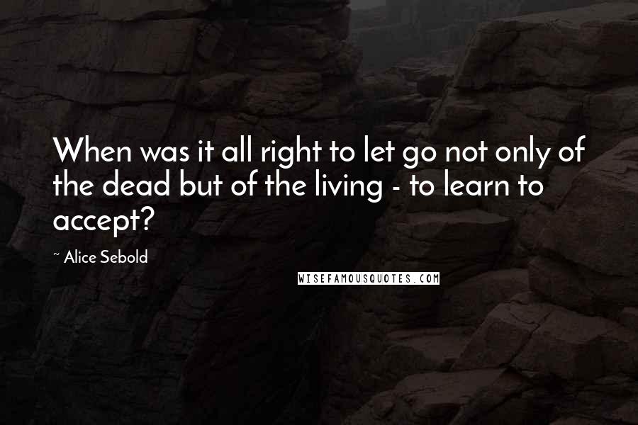 Alice Sebold Quotes: When was it all right to let go not only of the dead but of the living - to learn to accept?