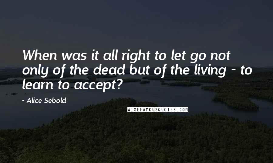 Alice Sebold Quotes: When was it all right to let go not only of the dead but of the living - to learn to accept?