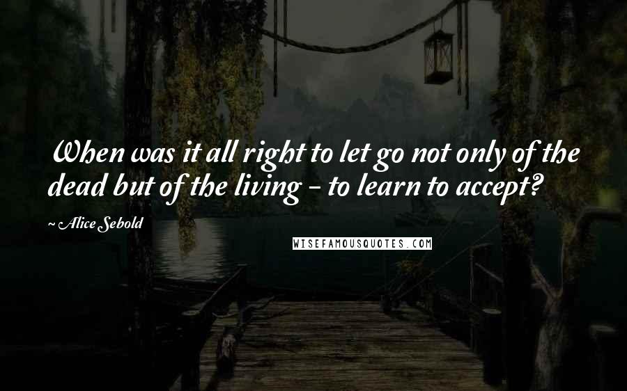 Alice Sebold Quotes: When was it all right to let go not only of the dead but of the living - to learn to accept?