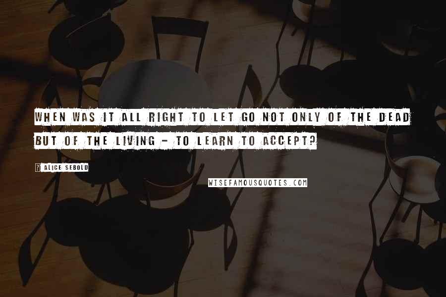 Alice Sebold Quotes: When was it all right to let go not only of the dead but of the living - to learn to accept?