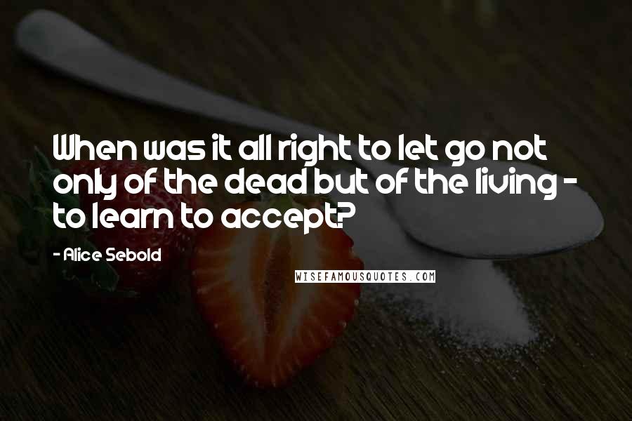 Alice Sebold Quotes: When was it all right to let go not only of the dead but of the living - to learn to accept?