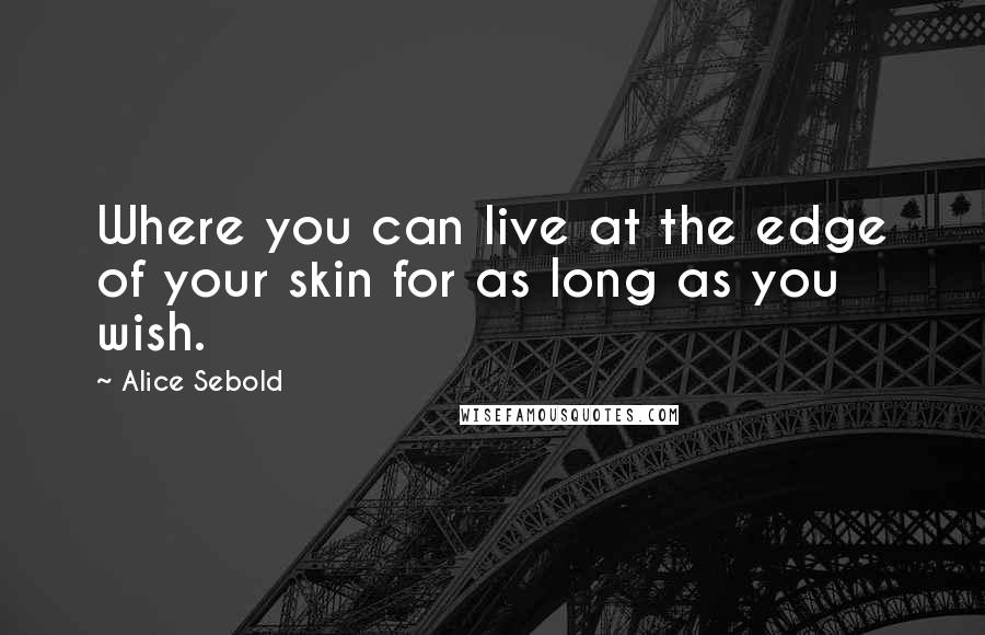 Alice Sebold Quotes: Where you can live at the edge of your skin for as long as you wish.