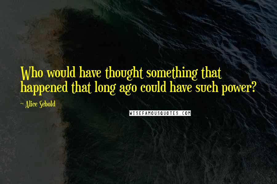 Alice Sebold Quotes: Who would have thought something that happened that long ago could have such power?