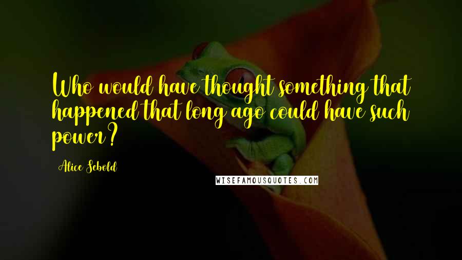 Alice Sebold Quotes: Who would have thought something that happened that long ago could have such power?