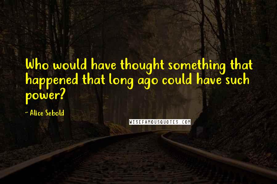 Alice Sebold Quotes: Who would have thought something that happened that long ago could have such power?