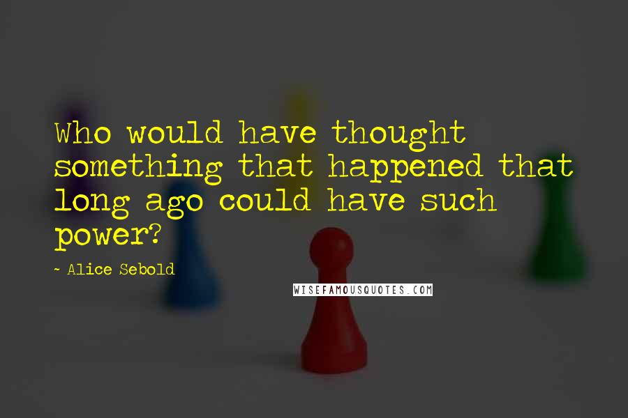 Alice Sebold Quotes: Who would have thought something that happened that long ago could have such power?