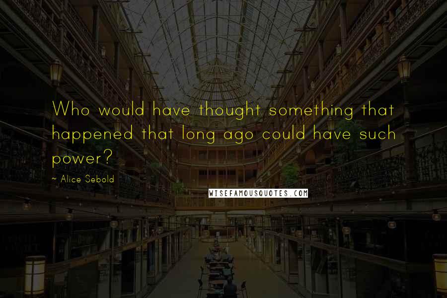 Alice Sebold Quotes: Who would have thought something that happened that long ago could have such power?