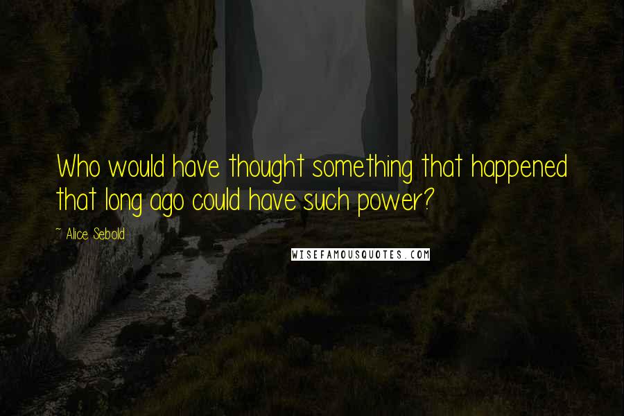 Alice Sebold Quotes: Who would have thought something that happened that long ago could have such power?