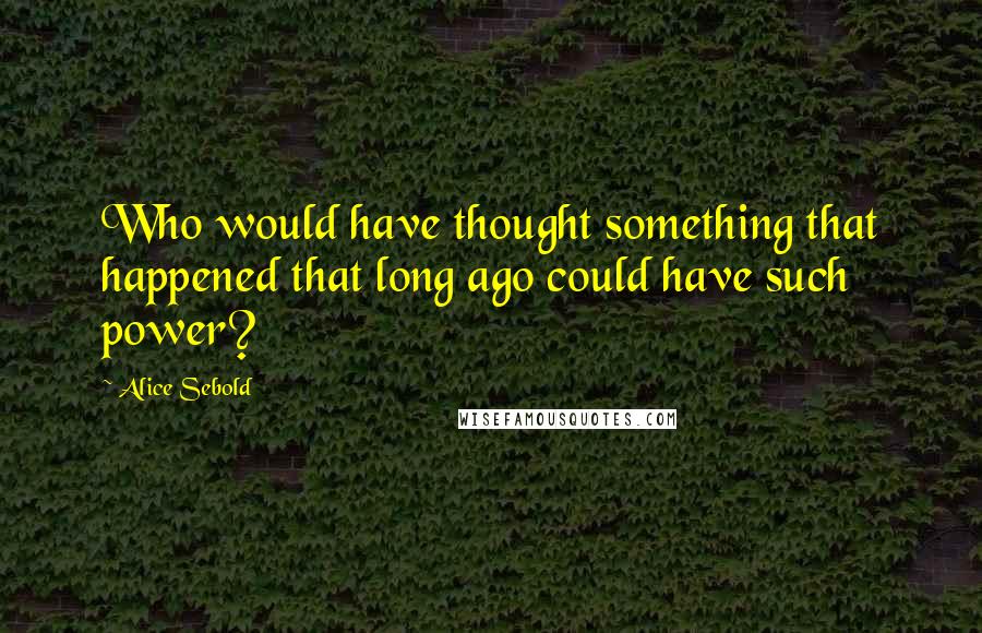 Alice Sebold Quotes: Who would have thought something that happened that long ago could have such power?