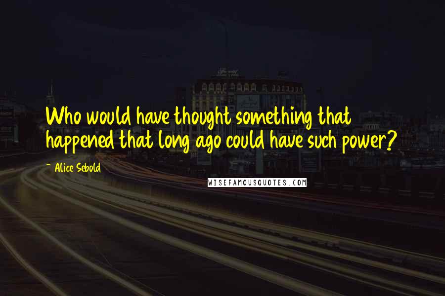 Alice Sebold Quotes: Who would have thought something that happened that long ago could have such power?