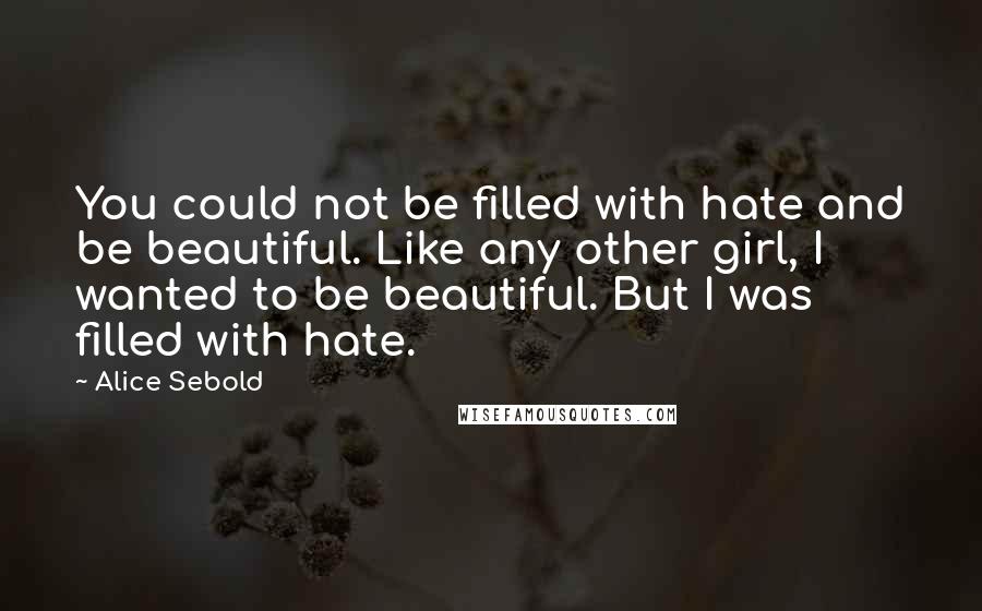 Alice Sebold Quotes: You could not be filled with hate and be beautiful. Like any other girl, I wanted to be beautiful. But I was filled with hate.