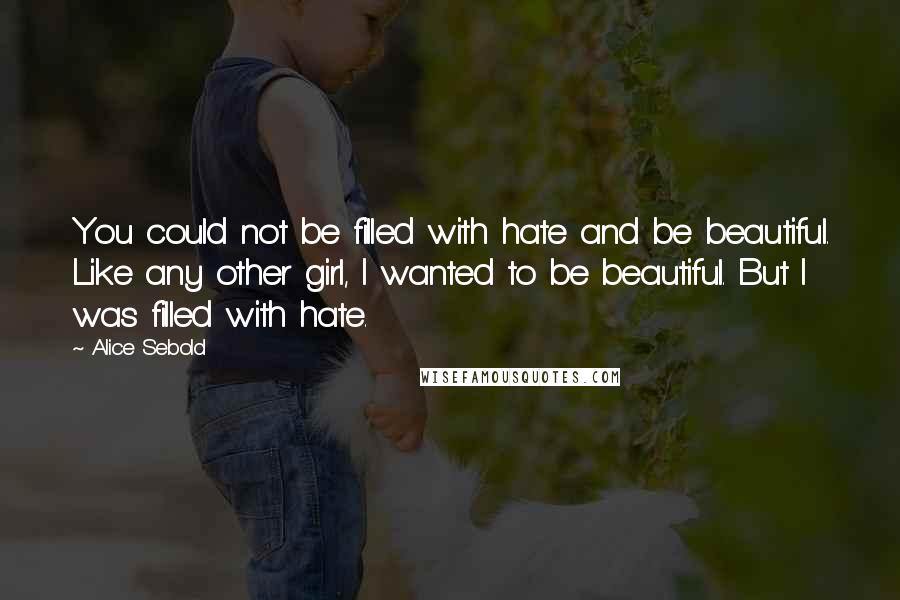 Alice Sebold Quotes: You could not be filled with hate and be beautiful. Like any other girl, I wanted to be beautiful. But I was filled with hate.