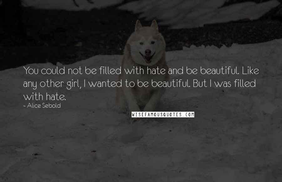 Alice Sebold Quotes: You could not be filled with hate and be beautiful. Like any other girl, I wanted to be beautiful. But I was filled with hate.