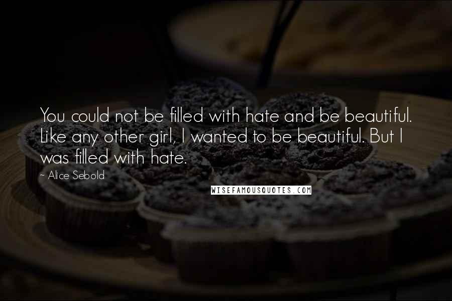 Alice Sebold Quotes: You could not be filled with hate and be beautiful. Like any other girl, I wanted to be beautiful. But I was filled with hate.