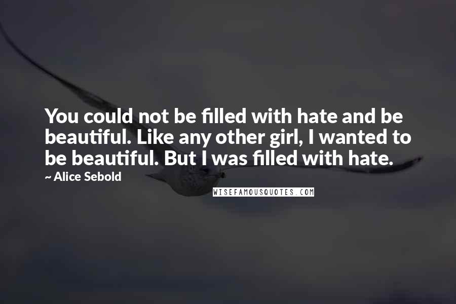 Alice Sebold Quotes: You could not be filled with hate and be beautiful. Like any other girl, I wanted to be beautiful. But I was filled with hate.