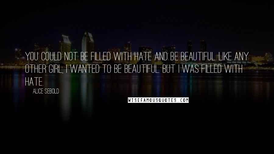 Alice Sebold Quotes: You could not be filled with hate and be beautiful. Like any other girl, I wanted to be beautiful. But I was filled with hate.