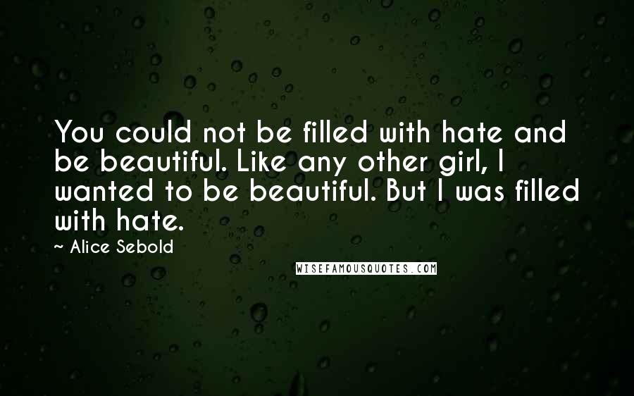 Alice Sebold Quotes: You could not be filled with hate and be beautiful. Like any other girl, I wanted to be beautiful. But I was filled with hate.