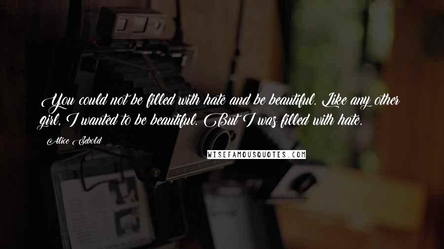 Alice Sebold Quotes: You could not be filled with hate and be beautiful. Like any other girl, I wanted to be beautiful. But I was filled with hate.