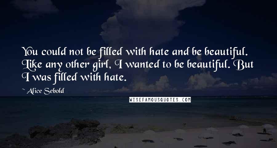 Alice Sebold Quotes: You could not be filled with hate and be beautiful. Like any other girl, I wanted to be beautiful. But I was filled with hate.