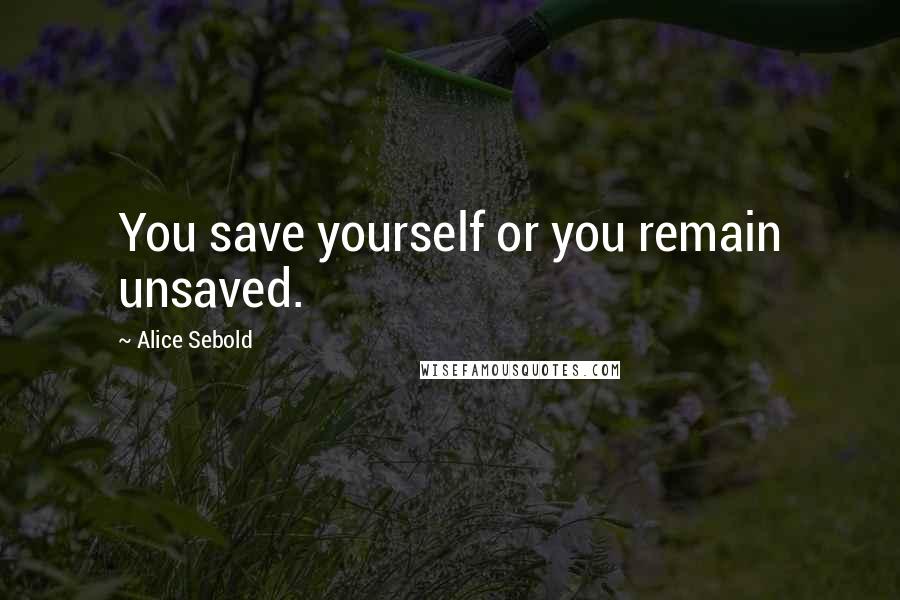 Alice Sebold Quotes: You save yourself or you remain unsaved.